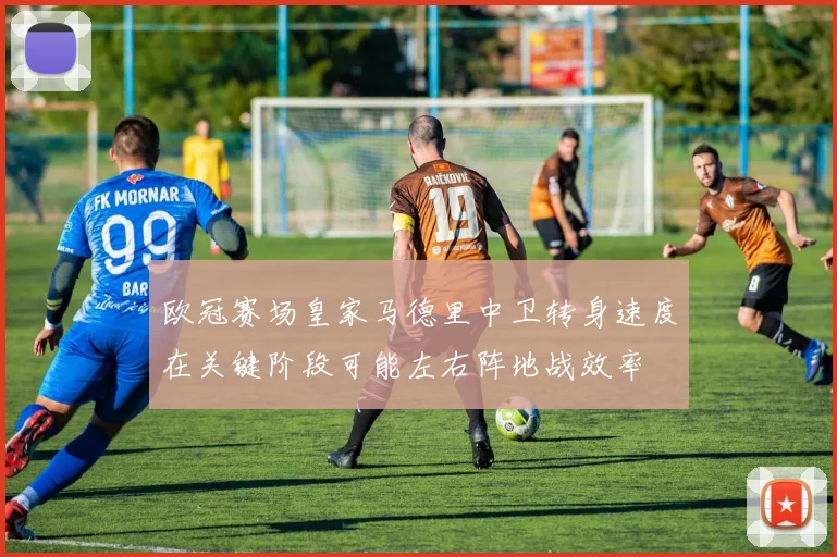 欧冠赛场皇家马德里中卫转身速度在关键阶段可能左右阵地战效率