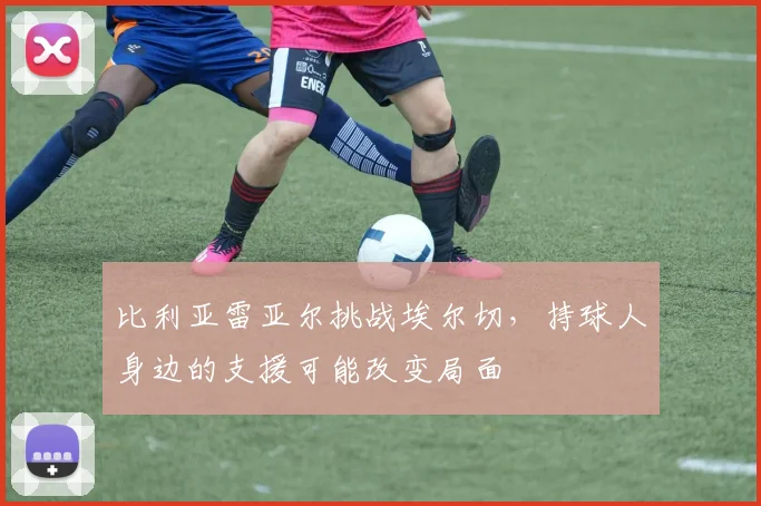 比利亚雷亚尔挑战埃尔切，持球人身边的支援可能改变局面