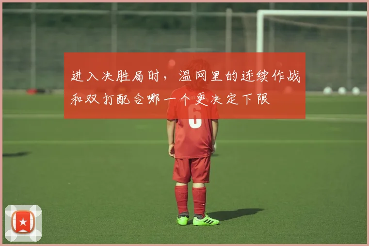 关于「进入决胜局时，温网里的连续作战和双打配合哪一个更决定下限」