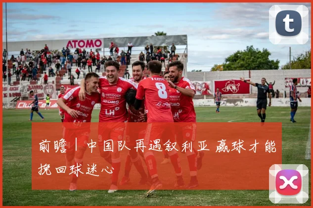 前瞻｜中国队再遇叙利亚 赢球才能挽回球迷心