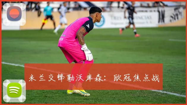 米兰交锋勒沃库森：欧冠焦点战