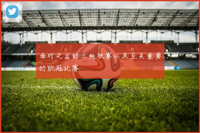 面对之后的三轮联赛以及至关重要的欧冠比赛