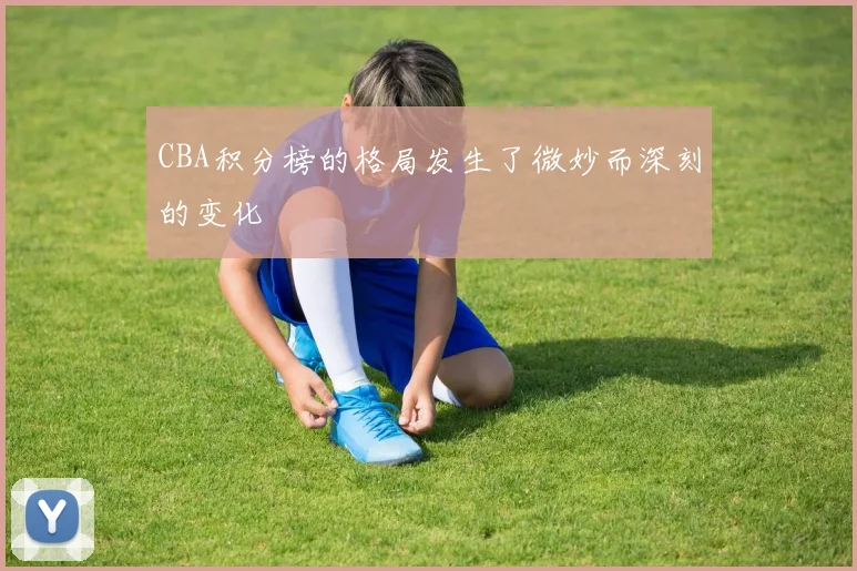 CBA积分榜的格局发生了微妙而深刻的变化