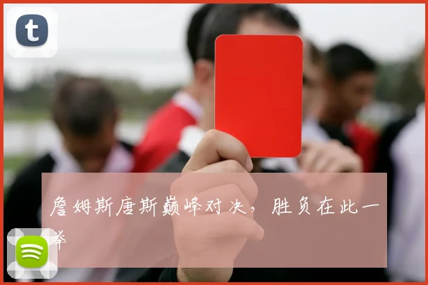 詹姆斯唐斯巅峰对决，胜负在此一举