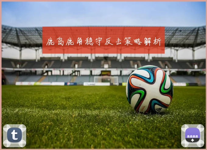 鹿岛鹿角稳守反击策略解析