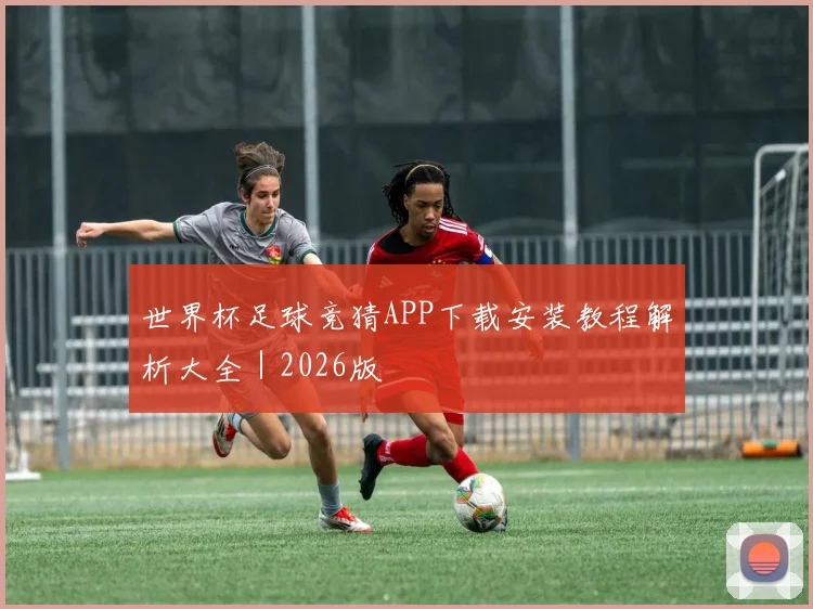 世界杯足球竞猜APP下载安装教程解析大全｜2026版
