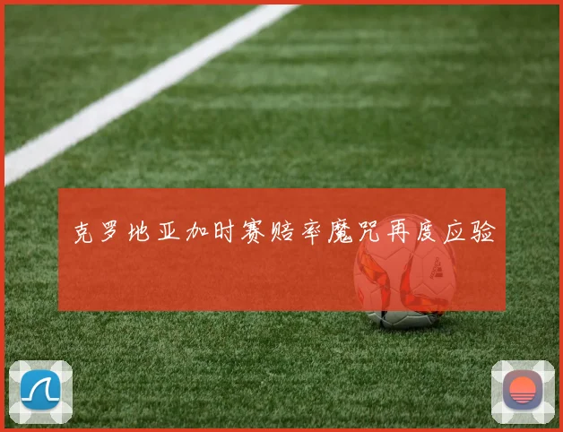 克罗地亚加时赛赔率魔咒再度应验