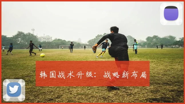韩国战术升级：战略新布局