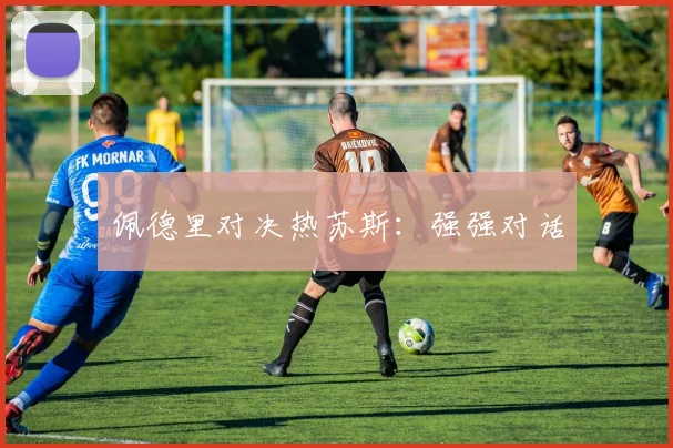 佩德里对决热苏斯：强强对话