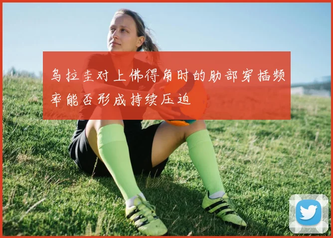 乌拉圭对上佛得角时的肋部穿插频率能否形成持续压迫