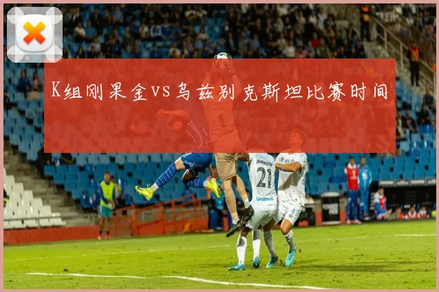 K组刚果金vs乌兹别克斯坦比赛时间