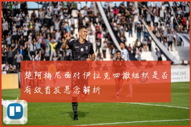 楚阿梅尼面对伊拉克回撤组织是否有效首发悬念解析