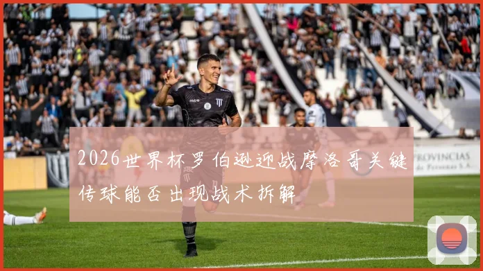 2026世界杯罗伯逊迎战摩洛哥关键传球能否出现战术拆解