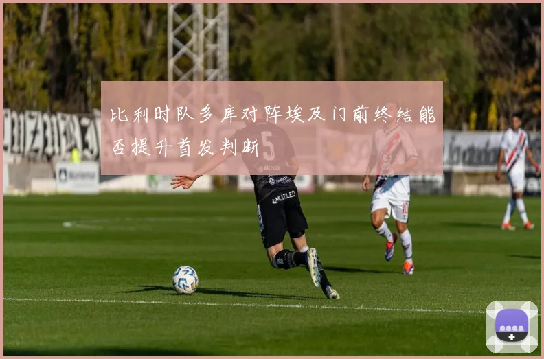 比利时队多库对阵埃及门前终结能否提升首发判断