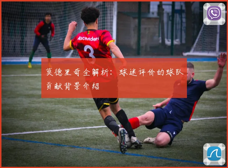 莫德里奇全解析：球迷评价的球队贡献背景介绍