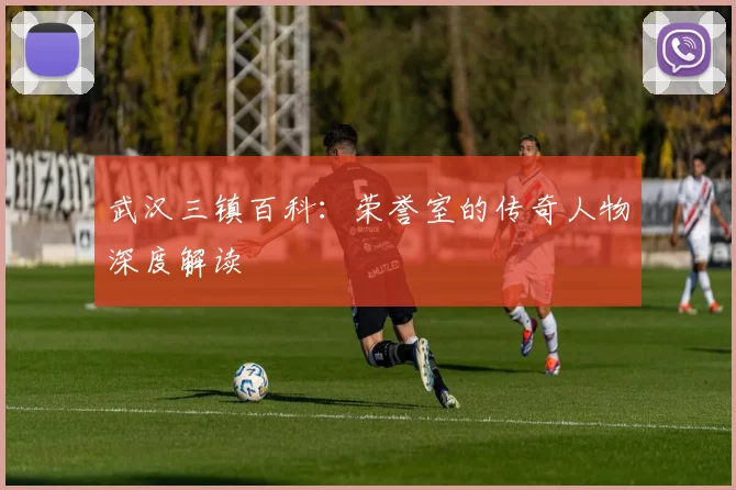 武汉三镇百科：荣誉室的传奇人物深度解读