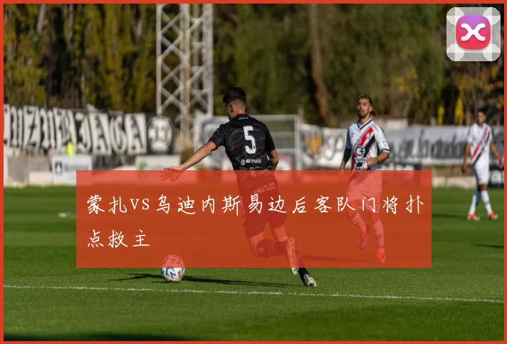 蒙扎vs乌迪内斯易边后客队门将扑点救主