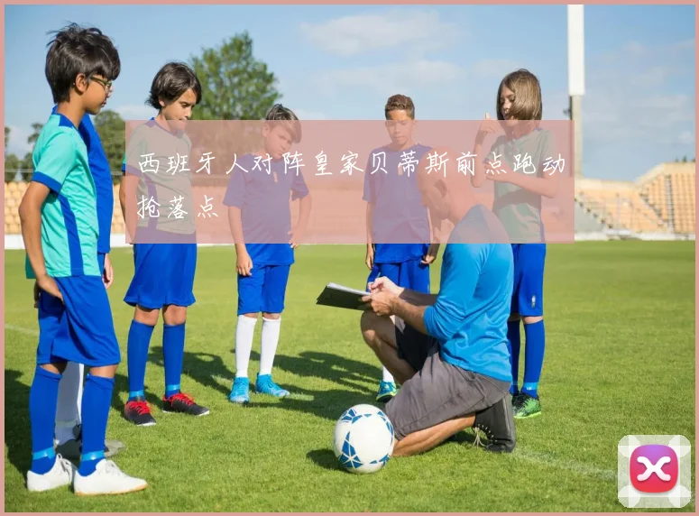 西班牙人对阵皇家贝蒂斯前点跑动抢落点