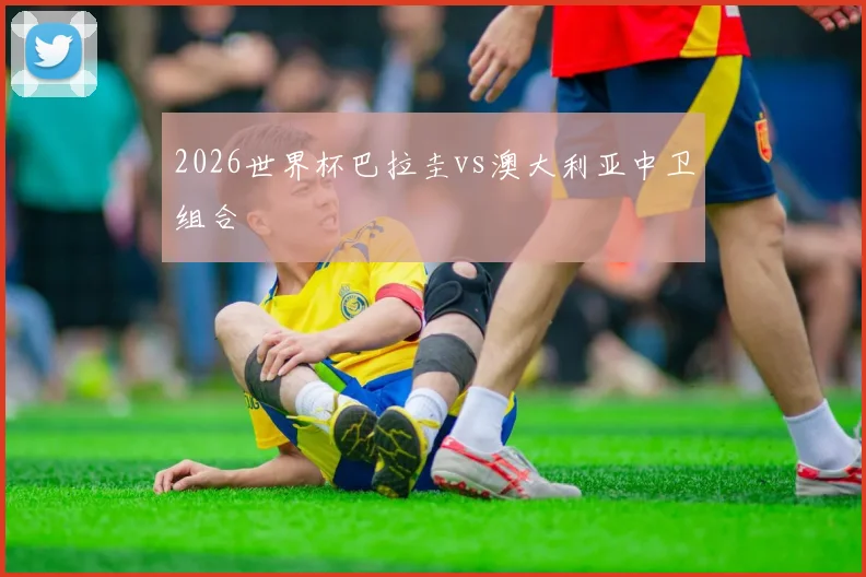 2026世界杯巴拉圭vs澳大利亚中卫组合