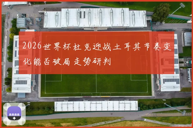 2026世界杯杜克迎战土耳其节奏变化能否破局走势研判
