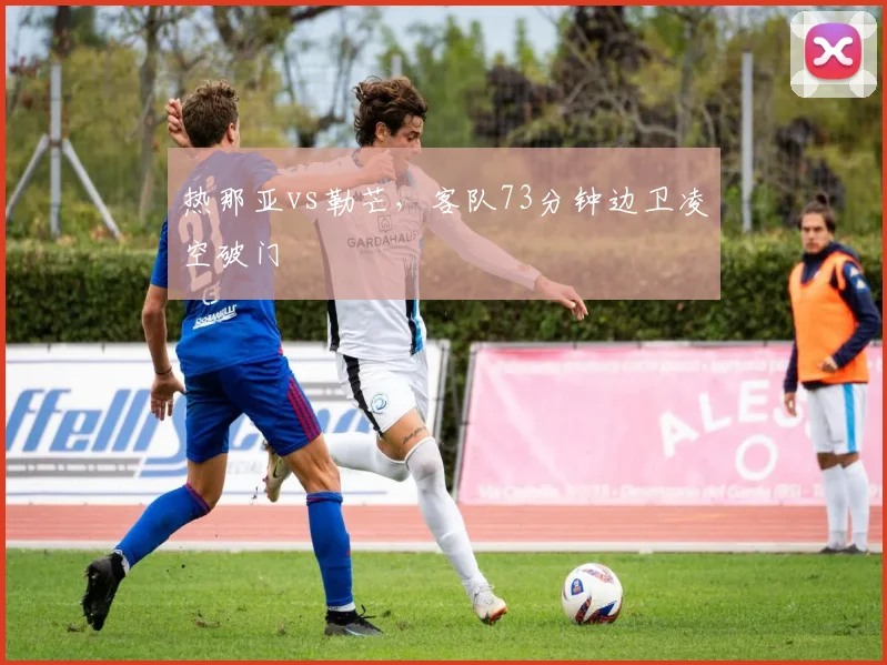 热那亚vs勒芒，客队73分钟边卫凌空破门