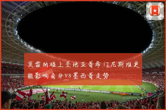 莫雷纳碰上圣地亚哥希门尼斯谁更能影响南非vs墨西哥走势