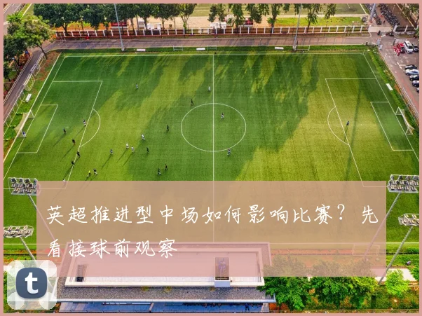 英超推进型中场如何影响比赛？先看接球前观察