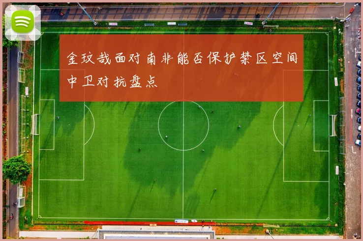 金玟哉面对南非能否保护禁区空间中卫对抗盘点