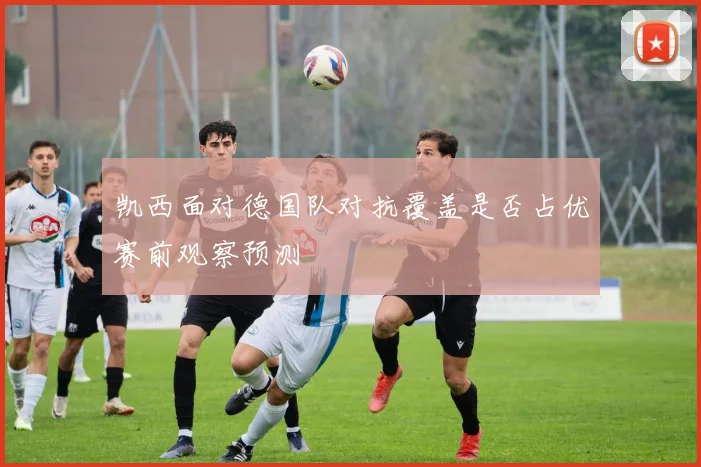凯西面对德国队对抗覆盖是否占优赛前观察预测