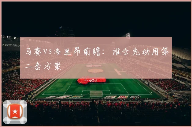 马赛vs洛里昂前瞻：谁会先动用第二套方案