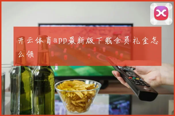 开云体育app最新版下载会员礼金怎么领