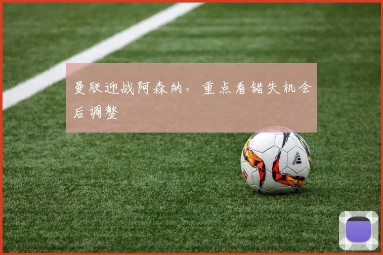 曼联迎战阿森纳，重点看错失机会后调整