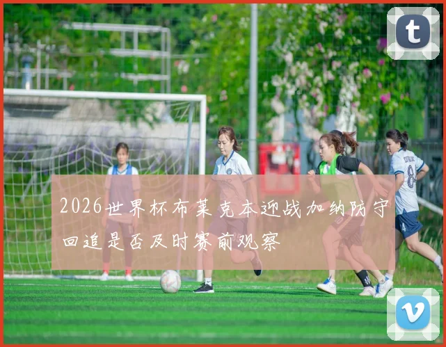 2026世界杯布莱克本迎战加纳防守回追是否及时赛前观察