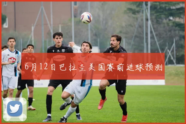6月12日巴拉圭美国赛前进球预测