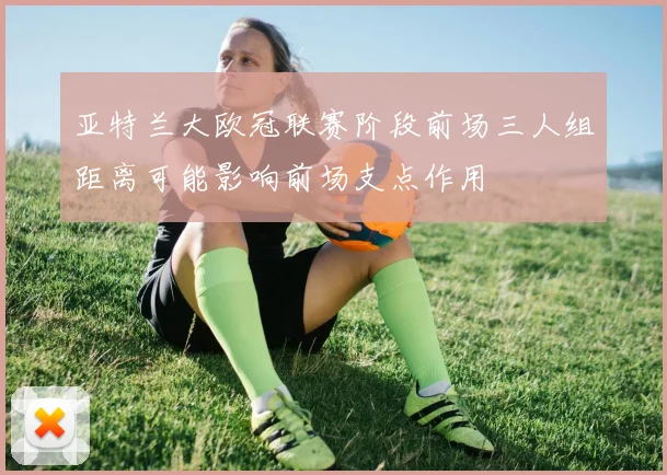 亚特兰大欧冠联赛阶段前场三人组距离可能影响前场支点作用