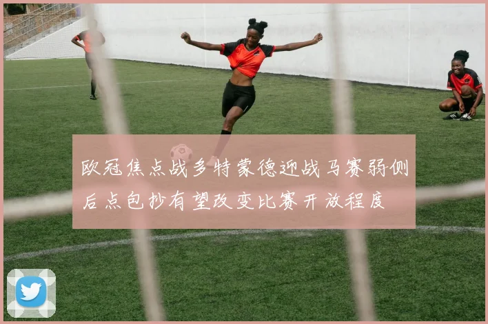 欧冠焦点战多特蒙德迎战马赛弱侧后点包抄有望改变比赛开放程度