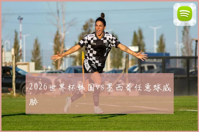 2026世界杯韩国vs墨西哥任意球威胁