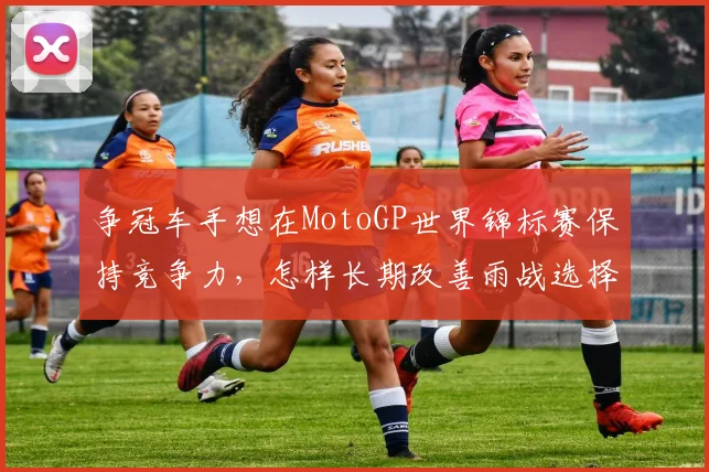 争冠车手想在MotoGP世界锦标赛保持竞争力，怎样长期改善雨战选择