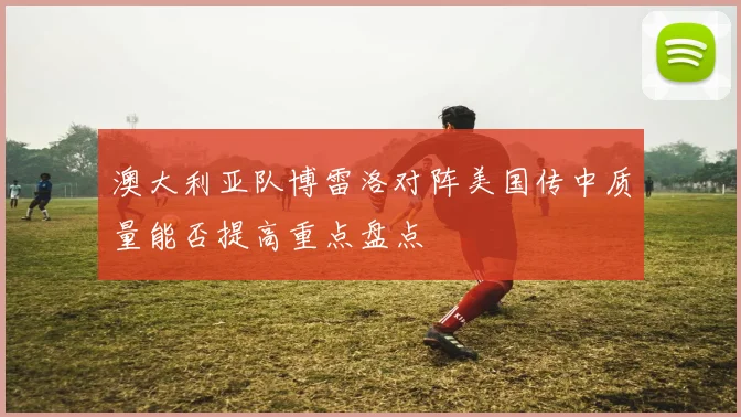 澳大利亚队博雷洛对阵美国传中质量能否提高重点盘点