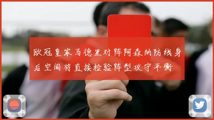 欧冠皇家马德里对阵阿森纳防线身后空间将直接检验阵型攻守平衡