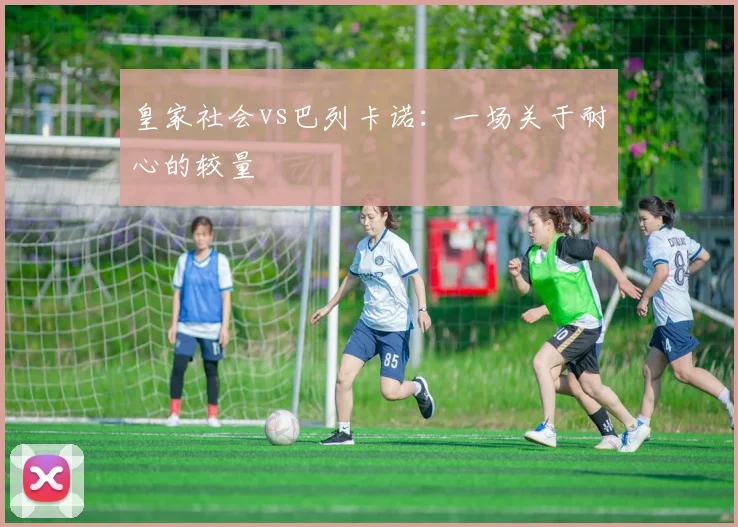 皇家社会vs巴列卡诺：一场关于耐心的较量