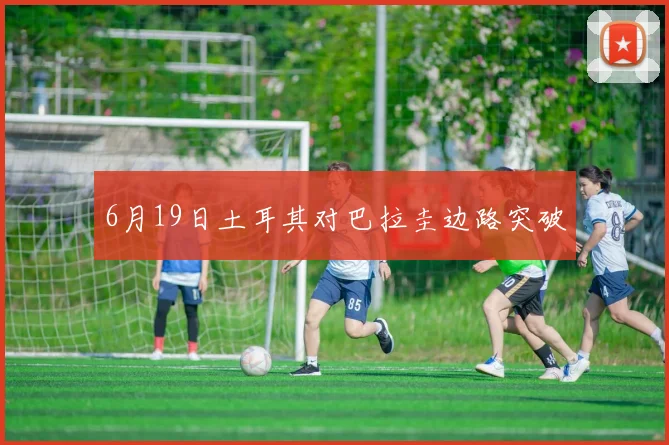6月19日土耳其对巴拉圭边路突破