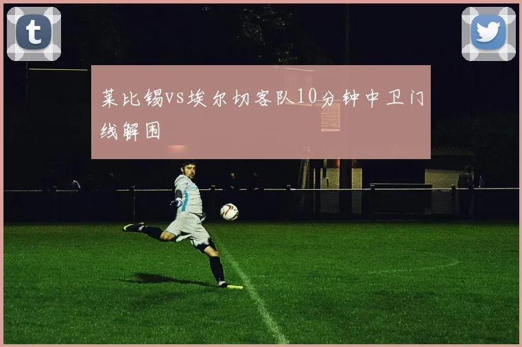 莱比锡vs埃尔切客队10分钟中卫门线解围