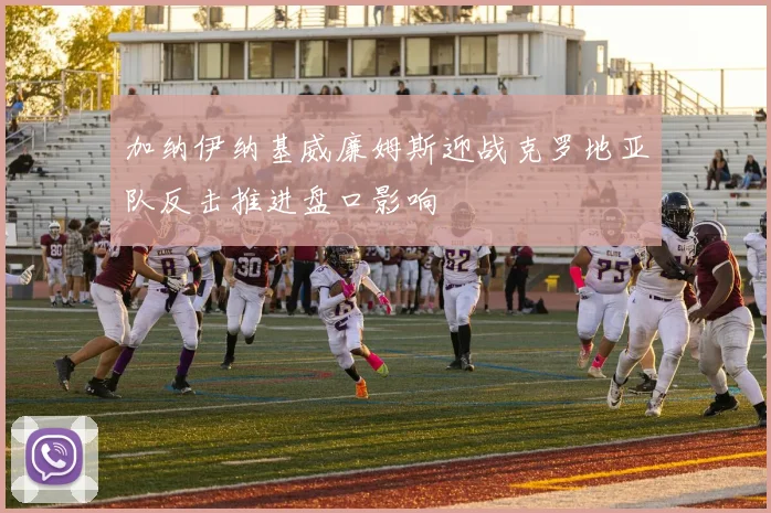 加纳伊纳基威廉姆斯迎战克罗地亚队反击推进盘口影响