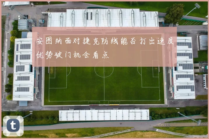 安图纳面对捷克防线能否打出速度优势破门机会看点