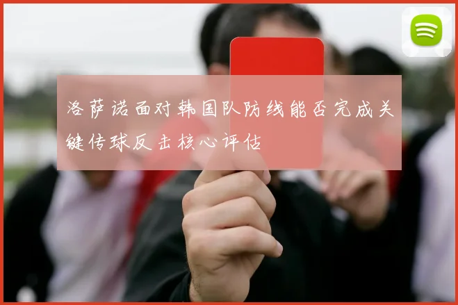 洛萨诺面对韩国队防线能否完成关键传球反击核心评估